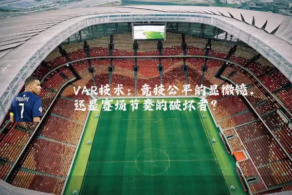 VAR技术：竞技公平的显微镜，还是赛场节奏的破坏者？