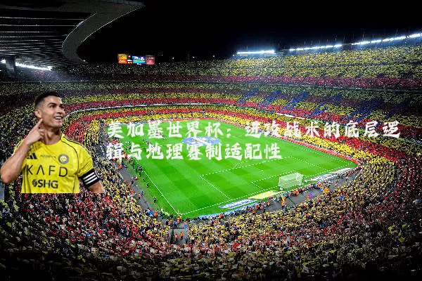 美加墨世界杯：进攻战术的底层逻辑与地理赛制适配性