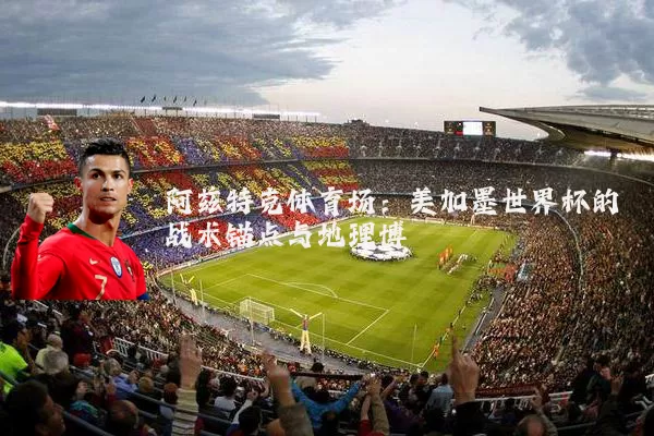 阿兹特克体育场:美加墨世界杯的战术锚点与地理博弈
