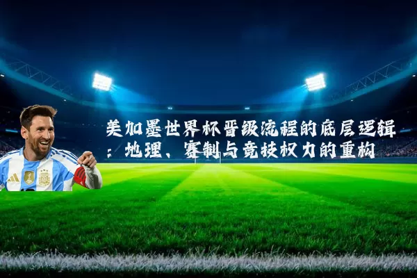 美加墨世界杯晋级流程的底层逻辑：地理、赛制与竞技权力的重构