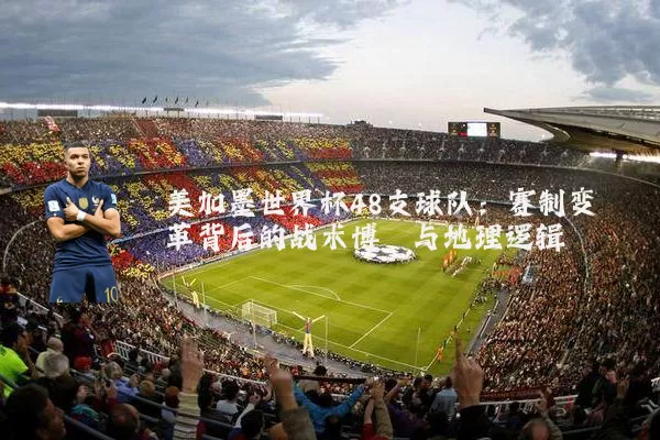 美加墨世界杯48支球队：赛制变革背后的战术博弈与地理逻辑