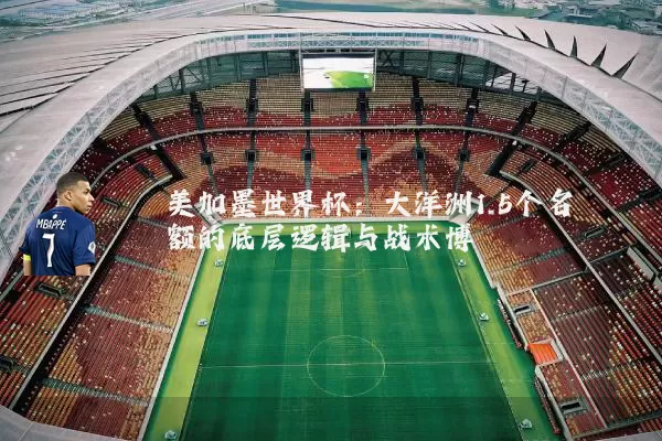 美加墨世界杯:大洋洲1.5个名额的底层逻辑与战术博弈