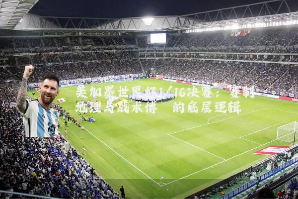 美加墨世界杯1/16决赛:赛制地理与战术博弈的底层逻辑