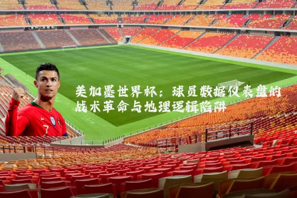 美加墨世界杯：球员数据仪表盘的战术革命与地理逻辑陷阱