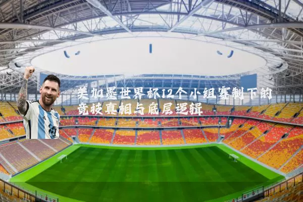 美加墨世界杯12个小组赛制下的竞技真相与底层逻辑