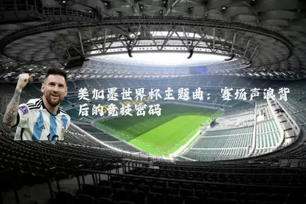 美加墨世界杯主题曲：赛场声浪背后的竞技密码