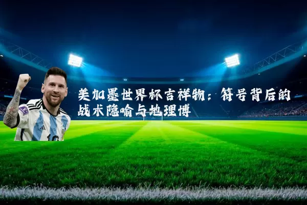 美加墨世界杯吉祥物:符号背后的战术隐喻与地理博弈