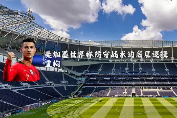 美加墨世界杯防守战术的底层逻辑重构