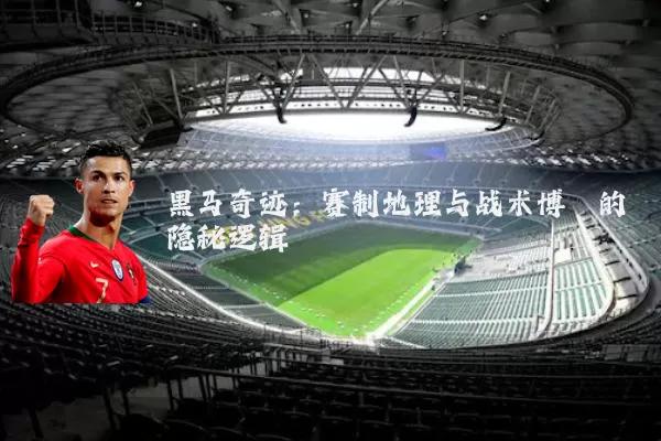 黑马奇迹：赛制地理与战术博弈的隐秘逻辑
