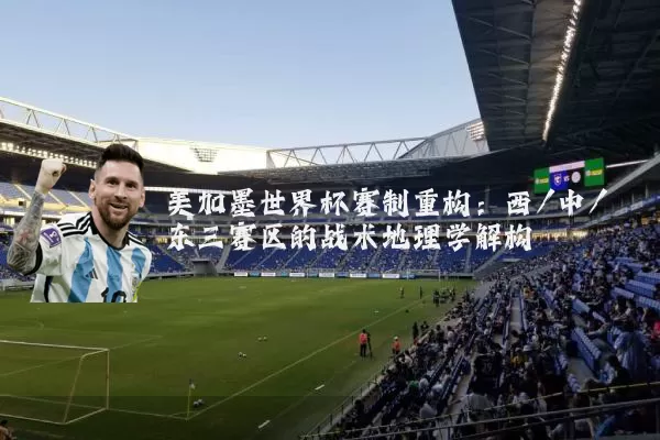 美加墨世界杯赛制重构：西/中/东三赛区的战术地理学解构