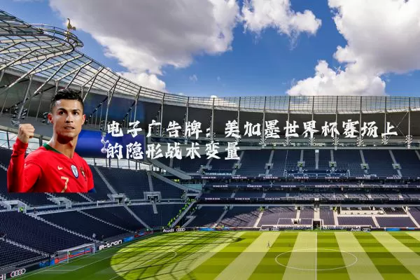 电子广告牌：美加墨世界杯赛场上的隐形战术变量