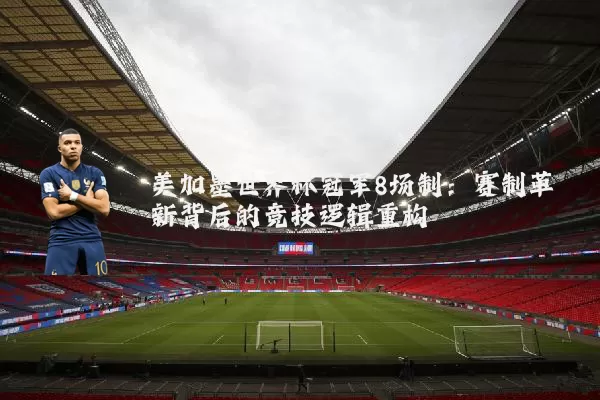 美加墨世界杯冠军8场制：赛制革新背后的竞技逻辑重构