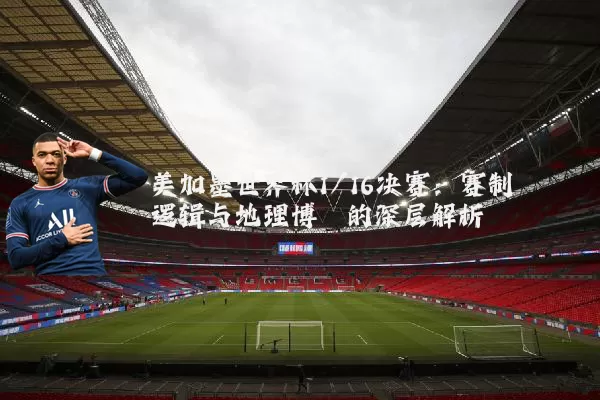美加墨世界杯1/16决赛：赛制逻辑与地理博弈的深层解析