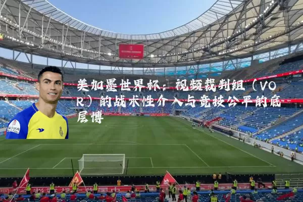 美加墨世界杯：视频裁判组（VOR）的战术性介入与竞技公平的底层博弈