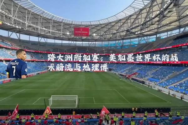 跨大洲附加赛：美加墨世界杯的战术暗流与地理博弈