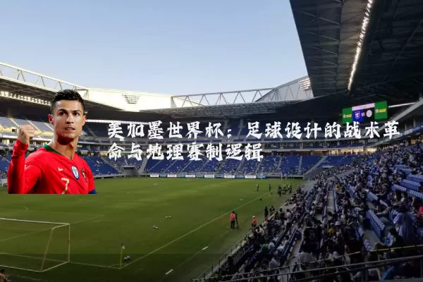 美加墨世界杯：足球设计的战术革命与地理赛制逻辑