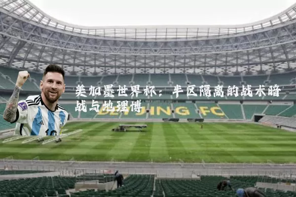 美加墨世界杯：半区隔离的战术暗战与地理博弈