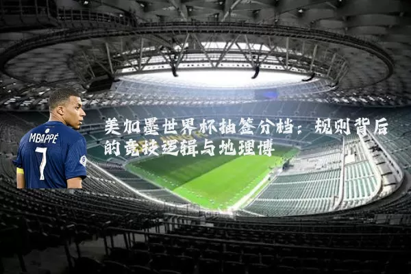 美加墨世界杯抽签分档:规则背后的竞技逻辑与地理博弈