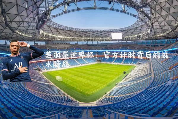 美加墨世界杯:官方计时背后的战术暗战