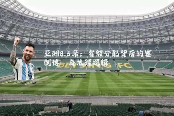 亚洲8.5席：名额分配背后的赛制博弈与地理逻辑