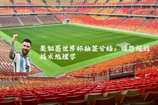 美加墨世界杯抽签分档：被忽视的战术地理学