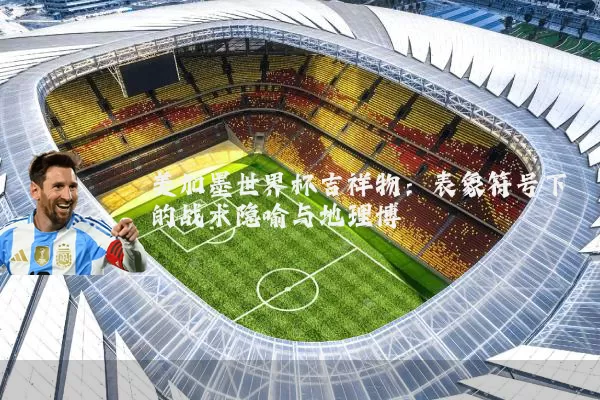 美加墨世界杯吉祥物:表象符号下的战术隐喻与地理博弈