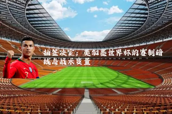 抽签决定:美加墨世界杯的赛制暗线与战术变量